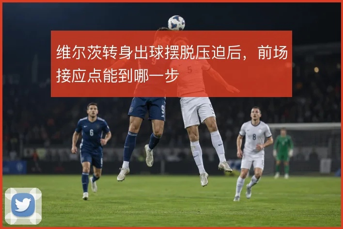 维尔茨转身出球摆脱压迫后，前场接应点能到哪一步