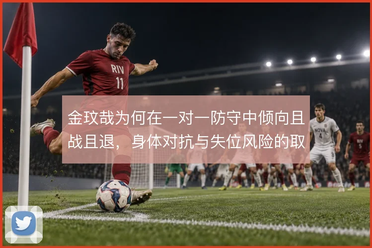 金玟哉为何在一对一防守中倾向且战且退，身体对抗与失位风险的取舍
