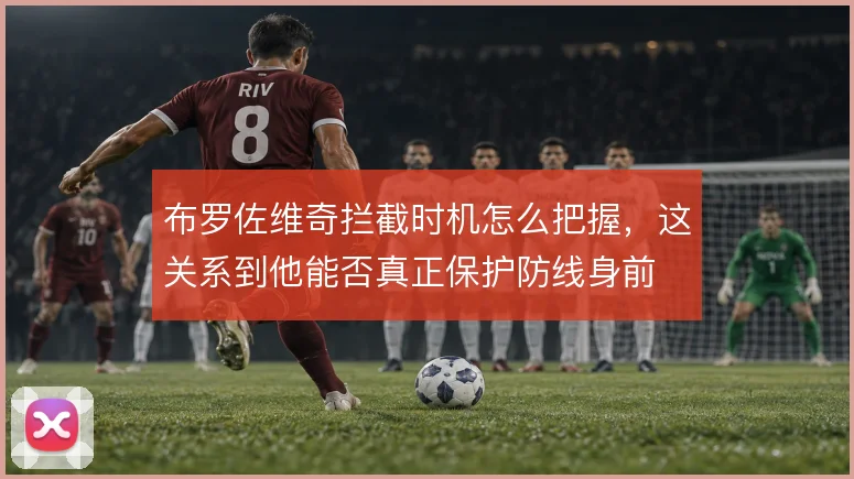 布罗佐维奇拦截时机怎么把握，这关系到他能否真正保护防线身前