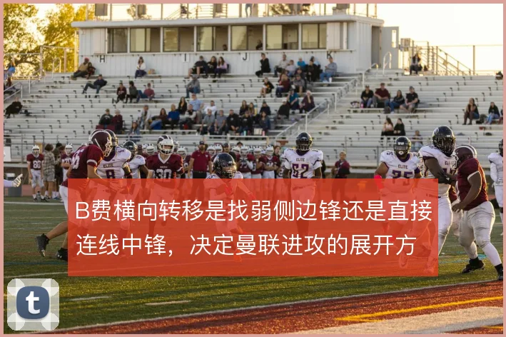 B费横向转移是找弱侧边锋还是直接连线中锋,决定曼联进攻的展开方向