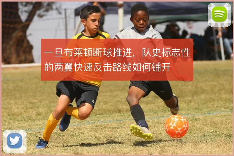一旦布莱顿断球推进,队史标志性的两翼快速反击路线如何铺开