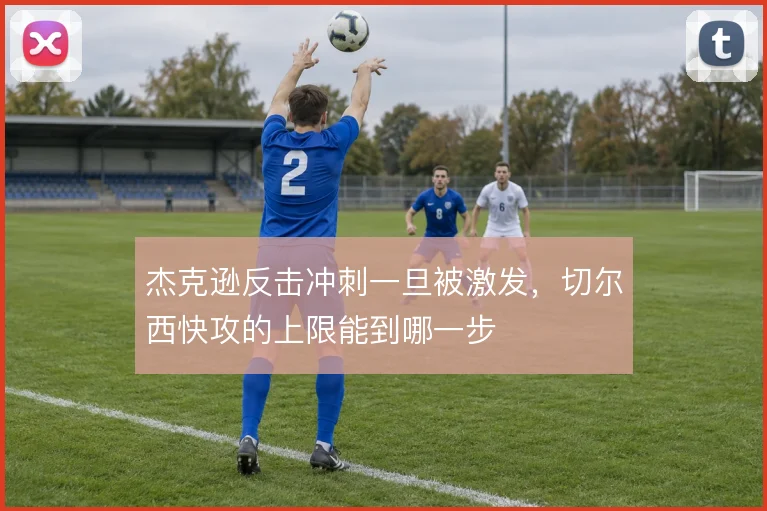 杰克逊反击冲刺一旦被激发,切尔西快攻的上限能到哪一步