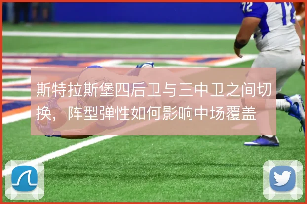斯特拉斯堡四后卫与三中卫之间切换，阵型弹性如何影响中场覆盖