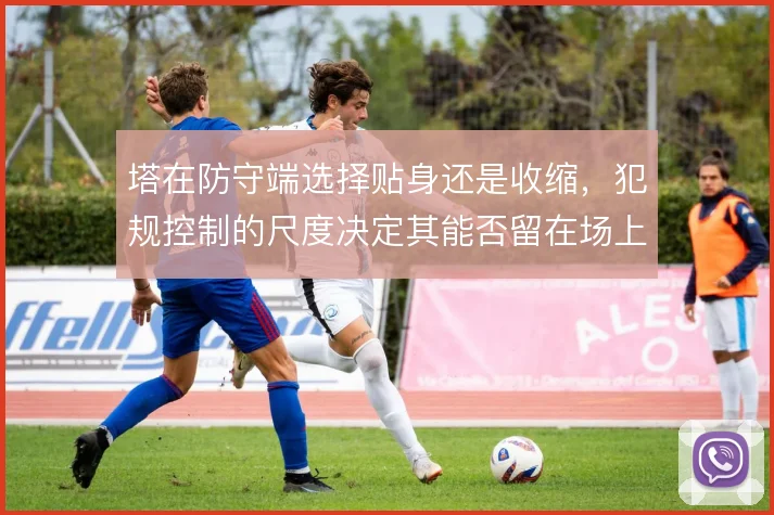 塔在防守端选择贴身还是收缩，犯规控制的尺度决定其能否留在场上