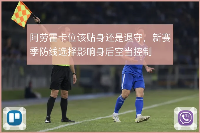 阿劳霍卡位该贴身还是退守，新赛季防线选择影响身后空当控制