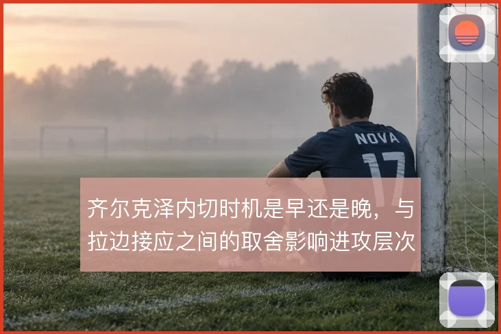 齐尔克泽内切时机是早还是晚，与拉边接应之间的取舍影响进攻层次