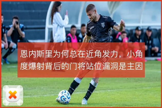 恩内斯里为何总在近角发力，小角度爆射背后的门将站位漏洞是主因