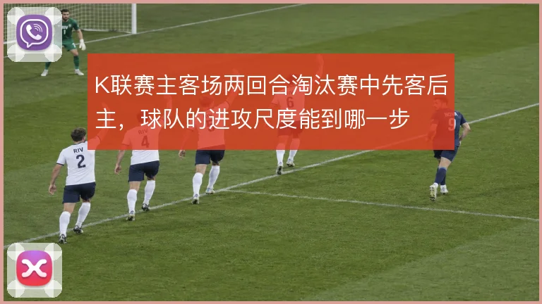 K联赛主客场两回合淘汰赛中先客后主,球队的进攻尺度能到哪一步