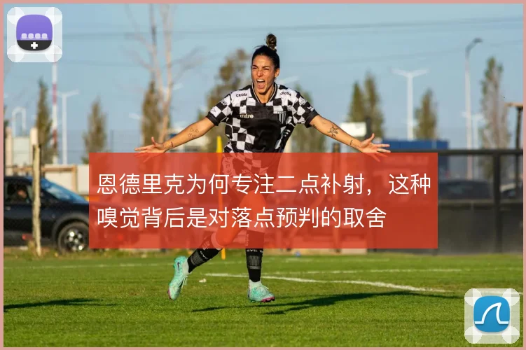 恩德里克为何专注二点补射,这种嗅觉背后是对落点预判的取舍