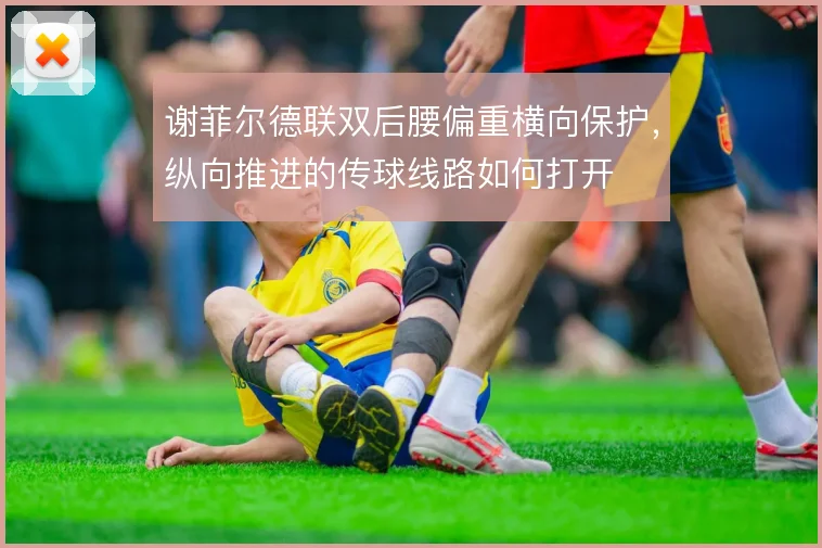 谢菲尔德联双后腰偏重横向保护,纵向推进的传球线路如何打开