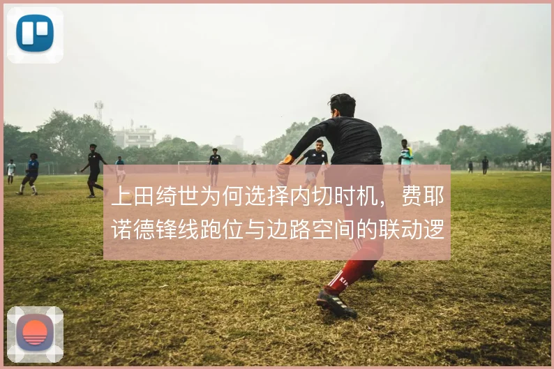 上田绮世为何选择内切时机，费耶诺德锋线跑位与边路空间的联动逻辑