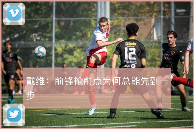 戴维：前锋抢前点为何总能先到一步