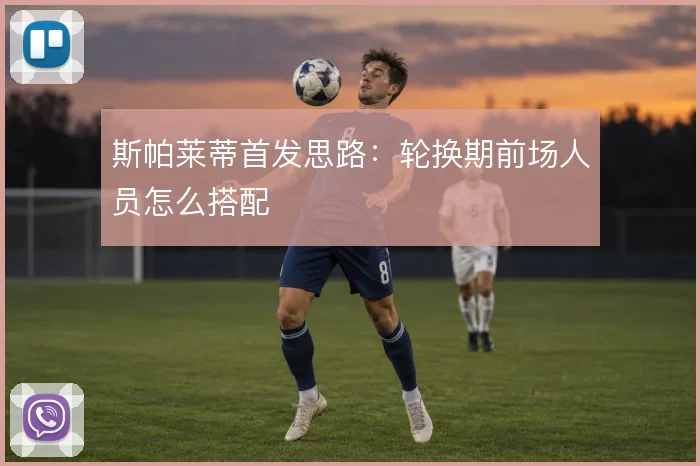 斯帕莱蒂首发思路：轮换期前场人员怎么搭配