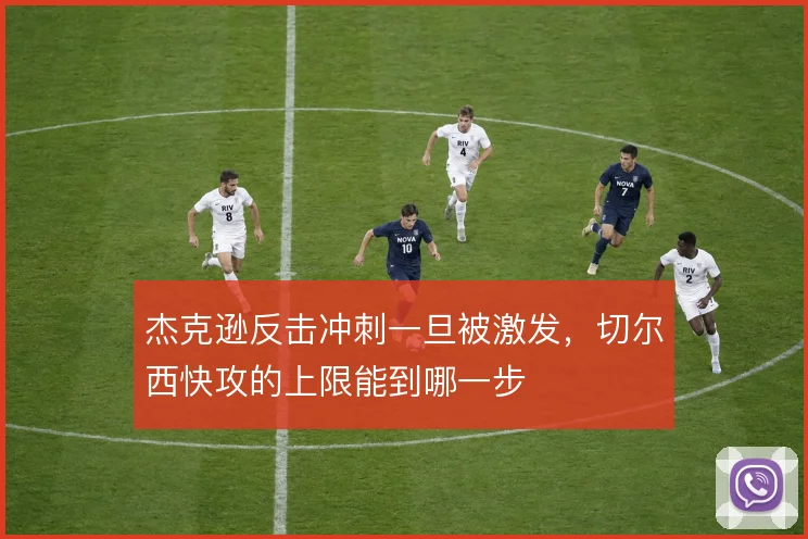 杰克逊反击冲刺一旦被激发,切尔西快攻的上限能到哪一步