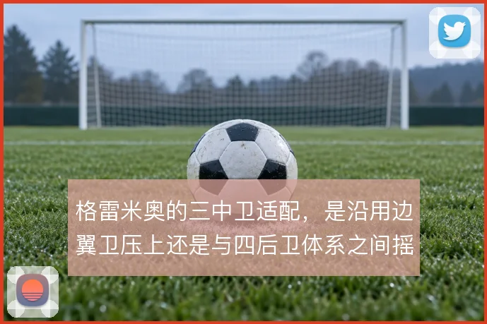 格雷米奥的三中卫适配，是沿用边翼卫压上还是与四后卫体系之间摇摆