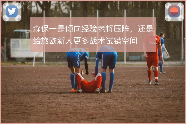 森保一是倾向经验老将压阵,还是给旅欧新人更多战术试错空间
