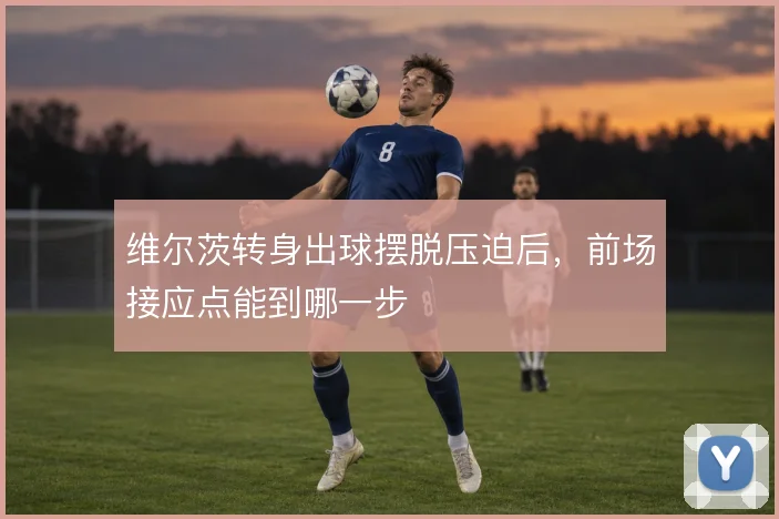 维尔茨转身出球摆脱压迫后，前场接应点能到哪一步