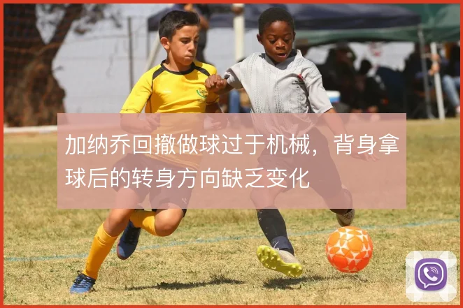 加纳乔回撤做球过于机械，背身拿球后的转身方向缺乏变化