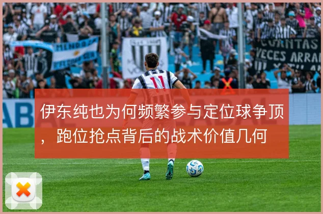 伊东纯也为何频繁参与定位球争顶，跑位抢点背后的战术价值几何