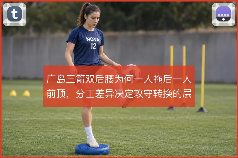 广岛三箭双后腰为何一人拖后一人前顶，分工差异决定攻守转换的层次