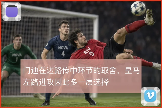 门迪在边路传中环节的取舍,皇马左路进攻因此多一层选择