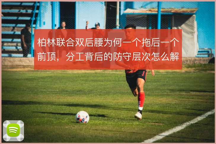 柏林联合双后腰为何一个拖后一个前顶,分工背后的防守层次怎么解