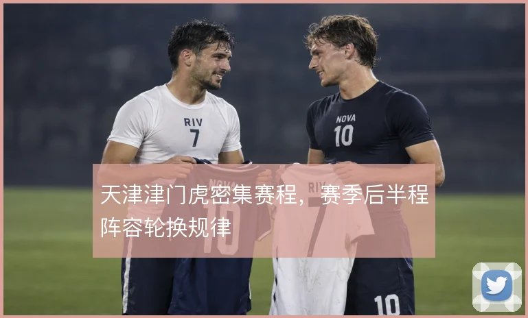 天津津门虎密集赛程，赛季后半程阵容轮换规律