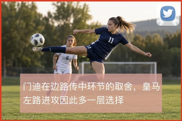 门迪在边路传中环节的取舍,皇马左路进攻因此多一层选择
