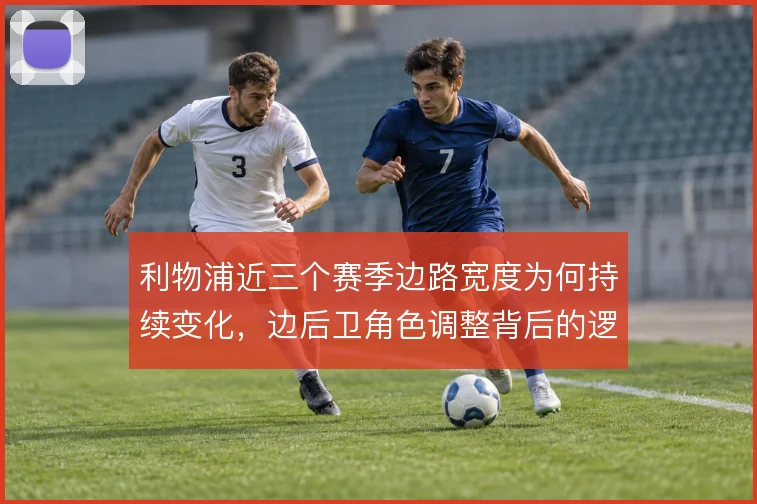 利物浦近三个赛季边路宽度为何持续变化，边后卫角色调整背后的逻辑