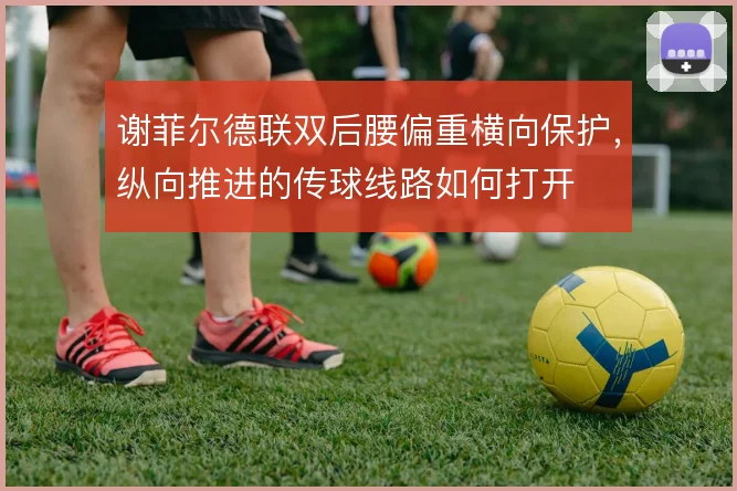 谢菲尔德联双后腰偏重横向保护,纵向推进的传球线路如何打开
