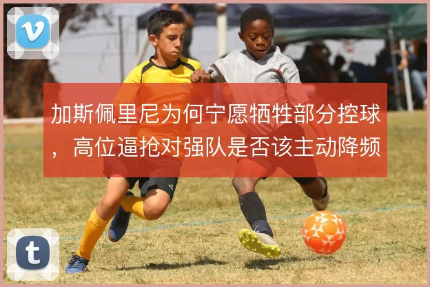 加斯佩里尼为何宁愿牺牲部分控球，高位逼抢对强队是否该主动降频
