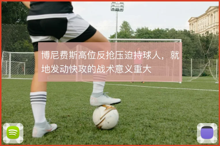 博尼费斯高位反抢压迫持球人，就地发动快攻的战术意义重大