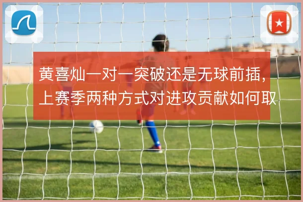 黄喜灿一对一突破还是无球前插，上赛季两种方式对进攻贡献如何取舍