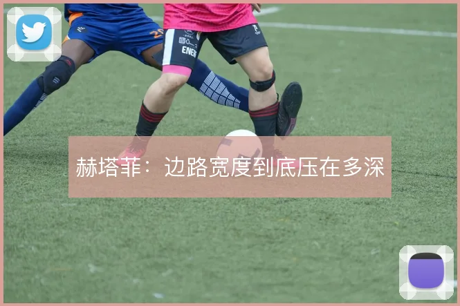 赫塔菲:边路宽度到底压在多深