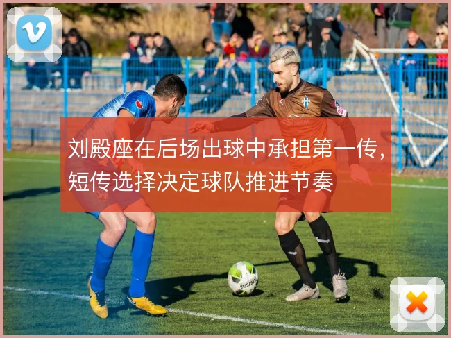 刘殿座在后场出球中承担第一传,短传选择决定球队推进节奏