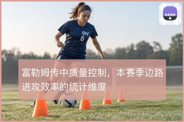 富勒姆传中质量控制,本赛季边路进攻效率的统计维度