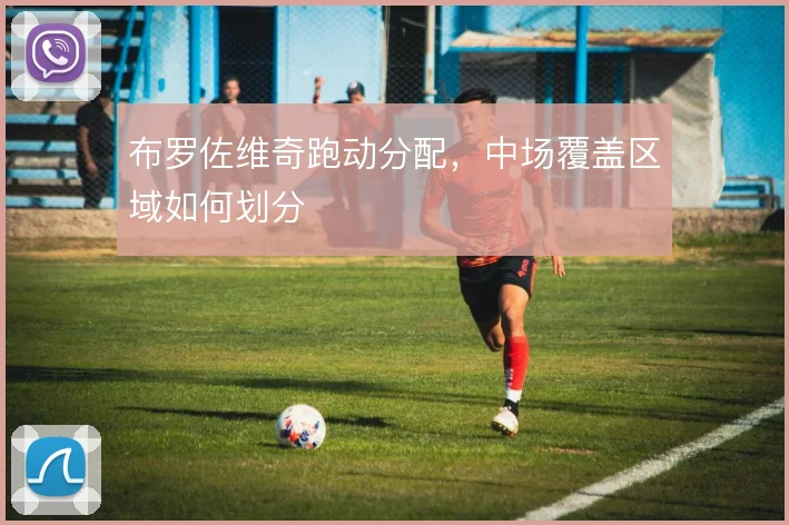 布罗佐维奇跑动分配，中场覆盖区域如何划分