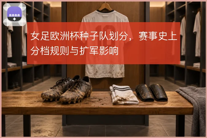 女足欧洲杯种子队划分,赛事史上分档规则与扩军影响