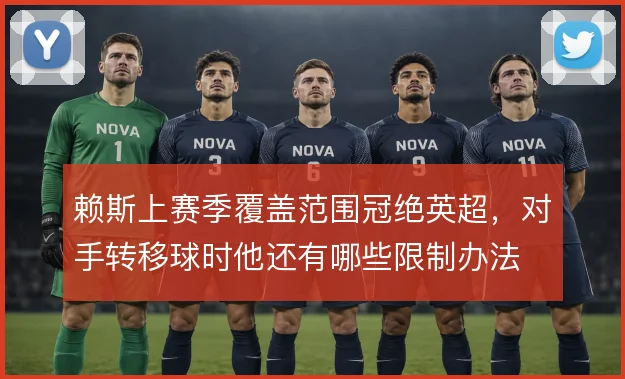 赖斯上赛季覆盖范围冠绝英超，对手转移球时他还有哪些限制办法