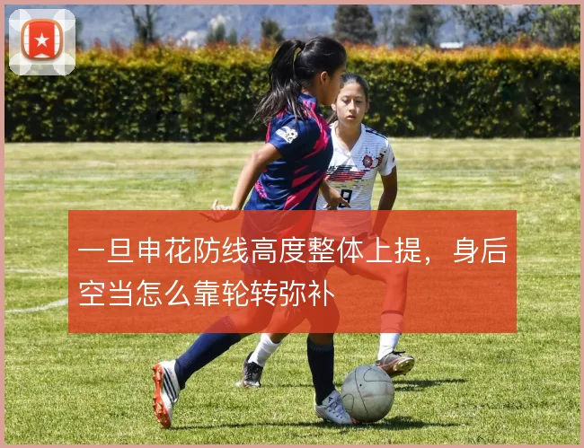 一旦申花防线高度整体上提，身后空当怎么靠轮转弥补