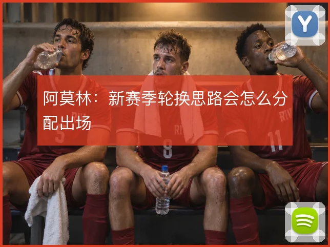 阿莫林:新赛季轮换思路会怎么分配出场