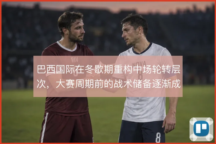 巴西国际在冬歇期重构中场轮转层次，大赛周期前的战术储备逐渐成型