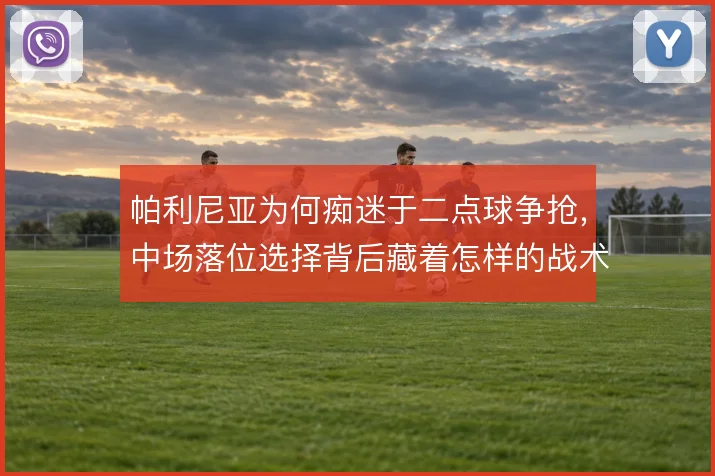 帕利尼亚为何痴迷于二点球争抢,中场落位选择背后藏着怎样的战术账
