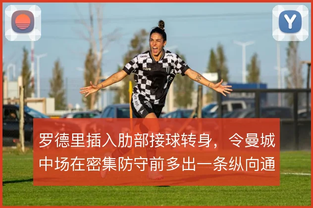 罗德里插入肋部接球转身，令曼城中场在密集防守前多出一条纵向通道