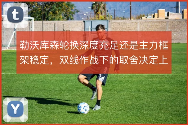 勒沃库森轮换深度充足还是主力框架稳定,双线作战下的取舍决定上限
