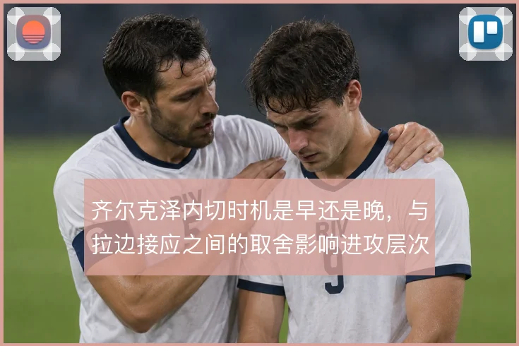 齐尔克泽内切时机是早还是晚，与拉边接应之间的取舍影响进攻层次