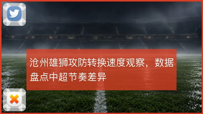 沧州雄狮攻防转换速度观察，数据盘点中超节奏差异