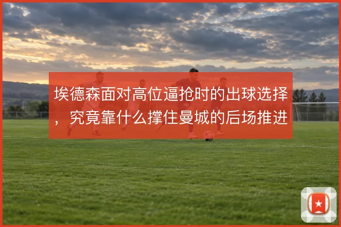 埃德森面对高位逼抢时的出球选择，究竟靠什么撑住曼城的后场推进体系