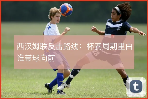 西汉姆联反击路线：杯赛周期里由谁带球向前