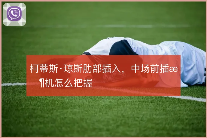 柯蒂斯·琼斯肋部插入，中场前插时机怎么把握